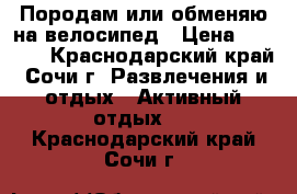 Породам или обменяю на велосипед › Цена ­ 8 000 - Краснодарский край, Сочи г. Развлечения и отдых » Активный отдых   . Краснодарский край,Сочи г.